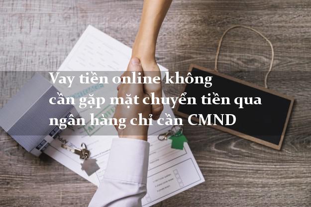 Vay tiền online không cần gặp mặt chuyển tiền qua ngân hàng chỉ cần CMND