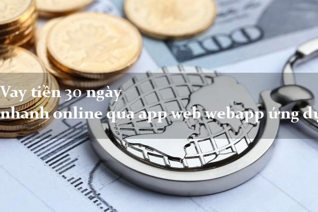 Vay tiền 30 ngày nhanh online qua app web webapp ứng dụng