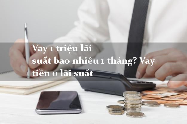 Vay 1 triệu lãi suất bao nhiêu 1 tháng? Vay tiền 0 lãi suất