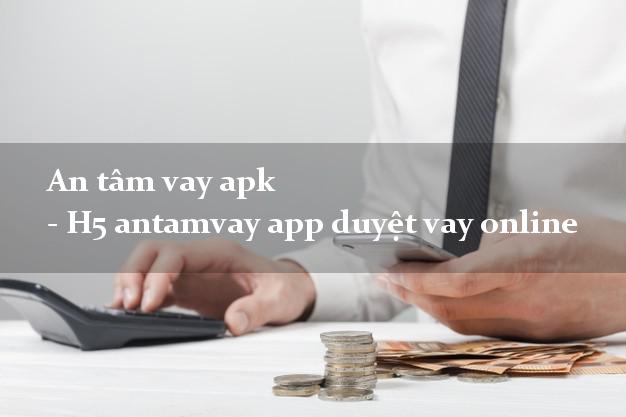 An tâm vay apk - H5 antamvay app duyệt vay online