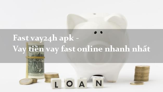 Fast vay24h apk - Vay tiền vay fast online nhanh nhất