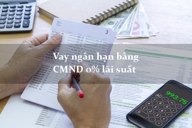 Vay ngắn hạn bằng CMND 0% lãi suất
