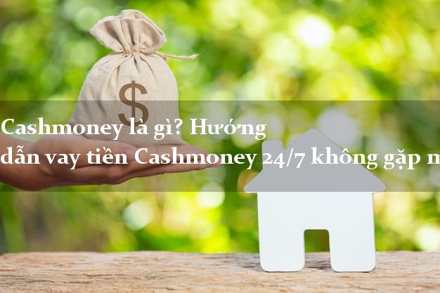 Cashmoney là gì? Hướng dẫn vay tiền Cashmoney 24/7 không gặp mặt