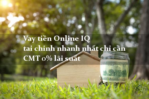 Vay tiền Online IQ tai chinh nhanh nhất chỉ cần CMT 0% lãi suất